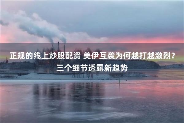 正规的线上炒股配资 美伊互袭为何越打越激烈？三个细节透露新趋势