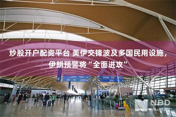 炒股开户配资平台 美伊交锋波及多国民用设施,伊朗预警将“全面进攻”