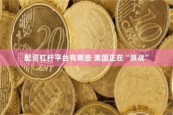 配资杠杆平台有哪些 美国正在“浪战”