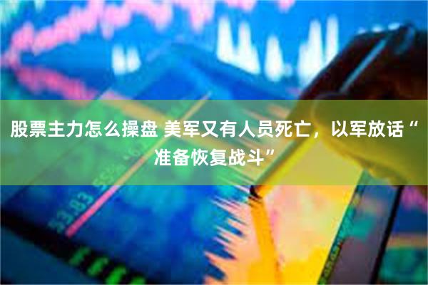 股票主力怎么操盘 美军又有人员死亡，以军放话“准备恢复战斗”