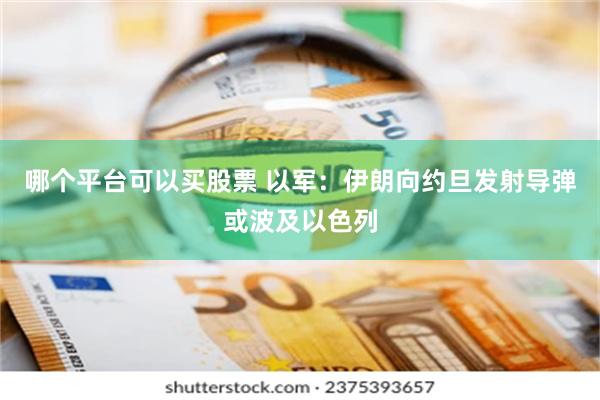 哪个平台可以买股票 以军：伊朗向约旦发射导弹或波及以色列