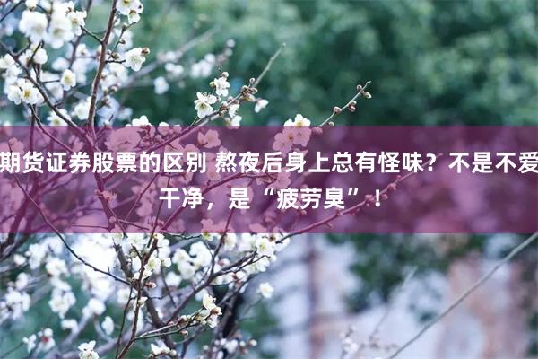 期货证券股票的区别 熬夜后身上总有怪味？不是不爱干净，是 “疲劳臭” ！