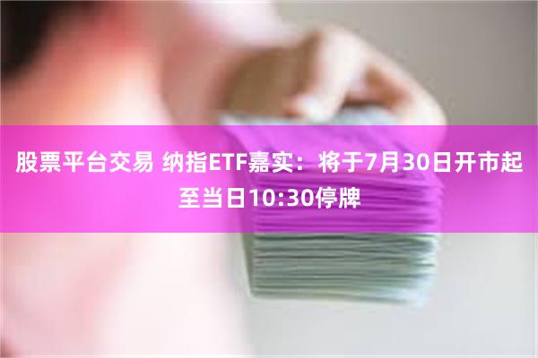 股票平台交易 纳指ETF嘉实：将于7月30日开市起至当日10:30停牌