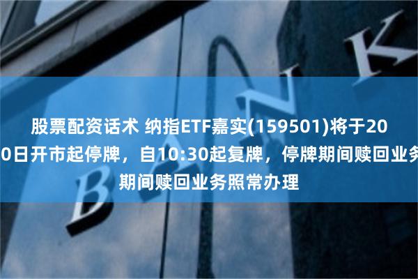 股票配资话术 纳指ETF嘉实(159501)将于2026年7月30日开市起停牌，自10:30起复牌，停牌期间赎回业务照常办理