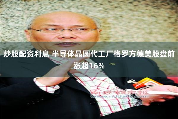 炒股配资利息 半导体晶圆代工厂格罗方德美股盘前涨超16%