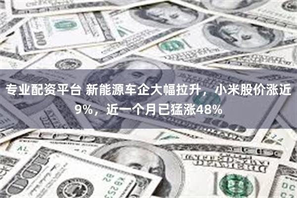 专业配资平台 新能源车企大幅拉升，小米股价涨近9%，近一个月已猛涨48%