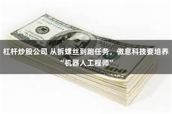 杠杆炒股公司 从拆螺丝到跑任务，傲意科技要培养“机器人工程师”