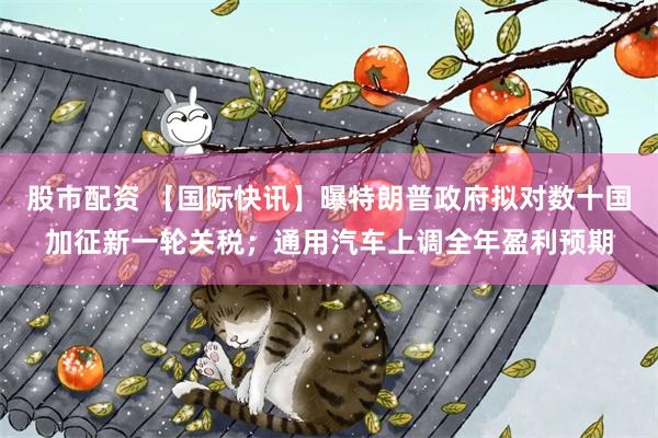 股市配资 【国际快讯】曝特朗普政府拟对数十国加征新一轮关税；通用汽车上调全年盈利预期