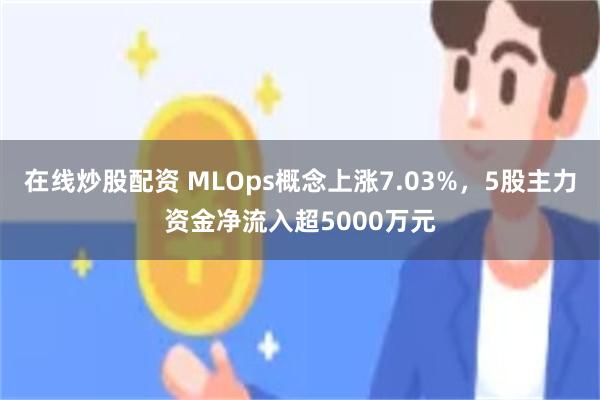 在线炒股配资 MLOps概念上涨7.03%，5股主力资金净流入超5000万元