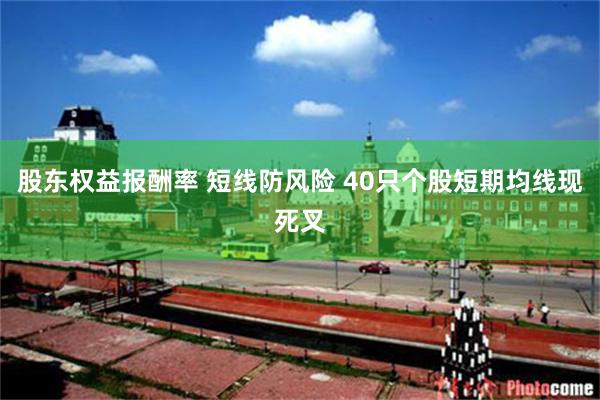 股东权益报酬率 短线防风险 40只个股短期均线现死叉
