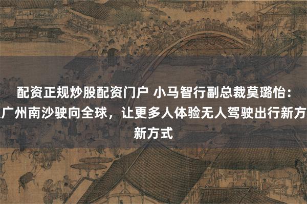 配资正规炒股配资门户 小马智行副总裁莫璐怡：从广州南沙驶向全球，让更多人体验无人驾驶出行新方式