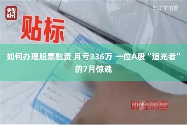 如何办理股票融资 月亏336万 一位A股“追光者”的7月惊魂