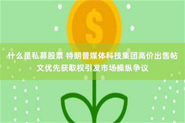 什么是私募股票 特朗普媒体科技集团高价出售帖文优先获取权引发市场操纵争议
