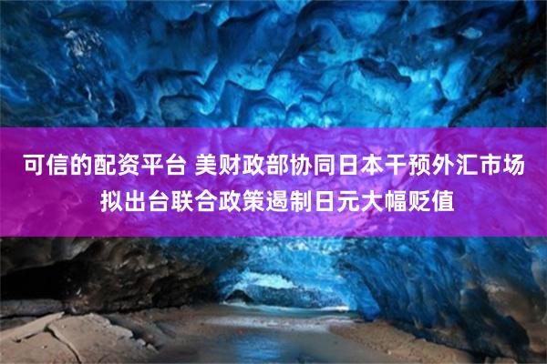 可信的配资平台 美财政部协同日本干预外汇市场 拟出台联合政策遏制日元大幅贬值
