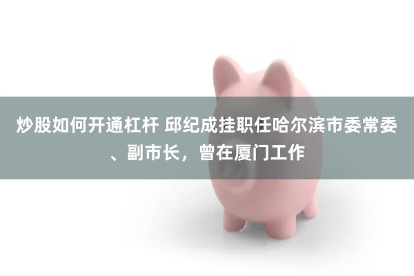 炒股如何开通杠杆 邱纪成挂职任哈尔滨市委常委、副市长，曾在厦门工作