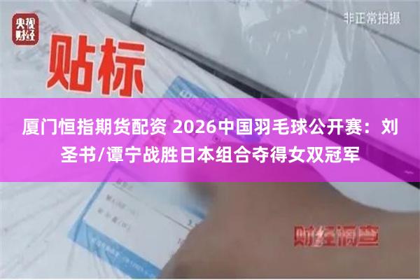 厦门恒指期货配资 2026中国羽毛球公开赛：刘圣书/谭宁战胜日本组合夺得女双冠军