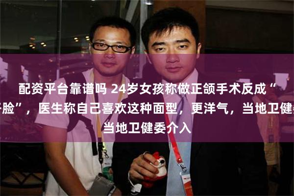配资平台靠谱吗 24岁女孩称做正颌手术反成“鞋拔子脸”，医生称自己喜欢这种面型，更洋气，当地卫健委介入