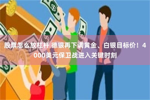 股票怎么放杠杆 德银再下调黄金、白银目标价！4000美元保卫战进入关键时刻