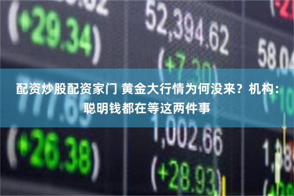 配资炒股配资家门 黄金大行情为何没来？机构：聪明钱都在等这两件事
