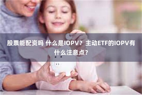 股票能配资吗 什么是IOPV？主动ETF的IOPV有什么注意点？