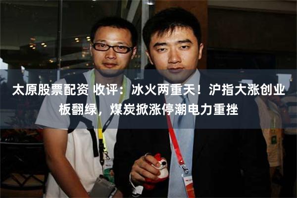 太原股票配资 收评：冰火两重天！沪指大涨创业板翻绿，煤炭掀涨停潮电力重挫