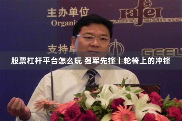 股票杠杆平台怎么玩 强军先锋丨轮椅上的冲锋