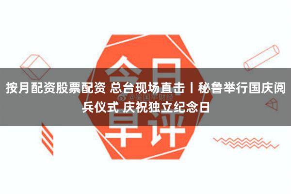 按月配资股票配资 总台现场直击丨秘鲁举行国庆阅兵仪式 庆祝独立纪念日