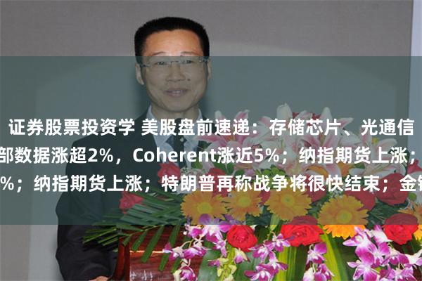证券股票投资学 美股盘前速递：存储芯片、光通信集体上涨，闪迪、西部数据涨超2%，Coherent涨近5%；纳指期货上涨；特朗普再称战争将很快结束；金银油齐涨
