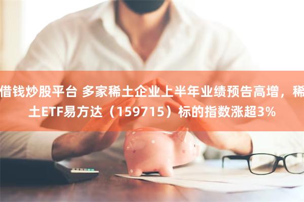 借钱炒股平台 多家稀土企业上半年业绩预告高增，稀土ETF易方达（159715）标的指数涨超3%