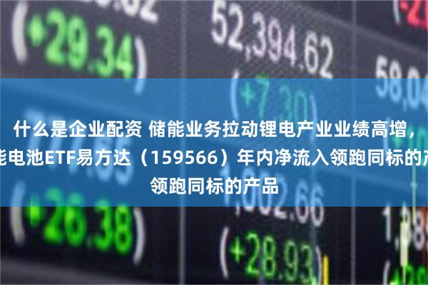 什么是企业配资 储能业务拉动锂电产业业绩高增，储能电池ETF易方达（159566）年内净流入领跑同标的产品