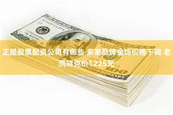 正规股票配资公司有哪些 多家品牌金饰价格下调 老凤祥克价1225元
