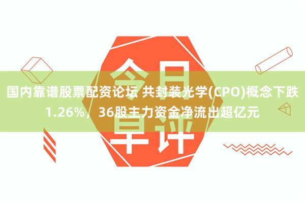 国内靠谱股票配资论坛 共封装光学(CPO)概念下跌1.26%，36股主力资金净流出超亿元