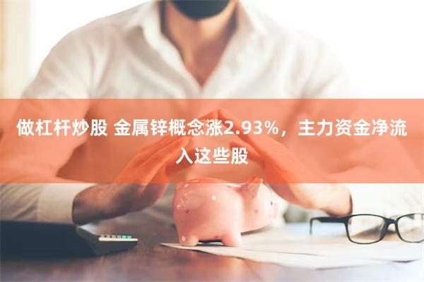 做杠杆炒股 金属锌概念涨2.93%，主力资金净流入这些股