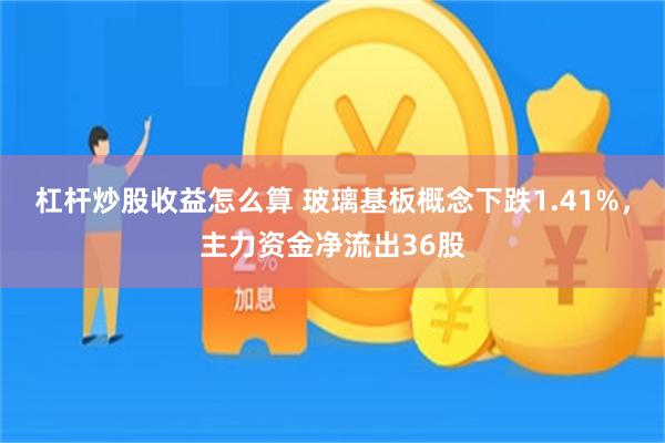 杠杆炒股收益怎么算 玻璃基板概念下跌1.41%，主力资金净流出36股