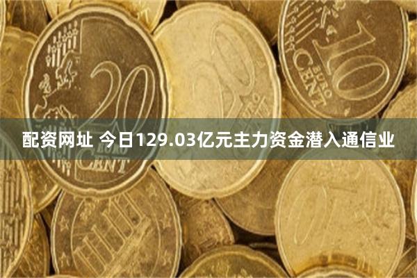 配资网址 今日129.03亿元主力资金潜入通信业