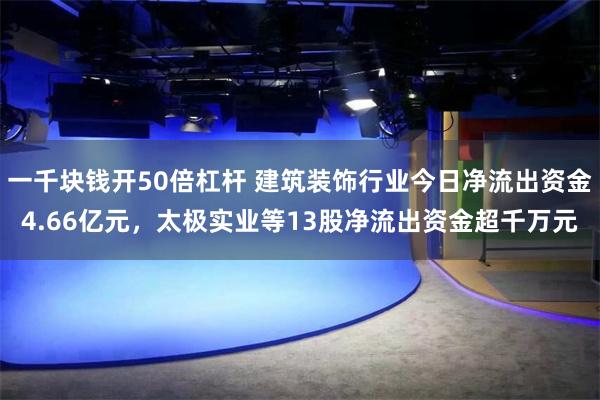 一千块钱开50倍杠杆 建筑装饰行业今日净流出资金4.66亿元,太极实业等13股净流出资金超千万元