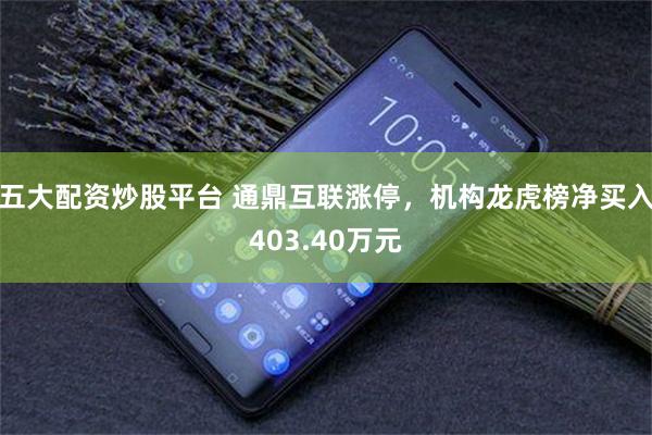 五大配资炒股平台 通鼎互联涨停，机构龙虎榜净买入403.40万元