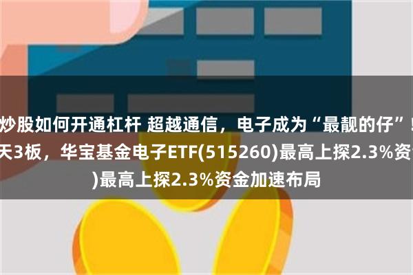 炒股如何开通杠杆 超越通信，电子成为“最靓的仔”！景旺电子5天3板，华宝基金电子ETF(515260)最高上探2.3%资金加速布局