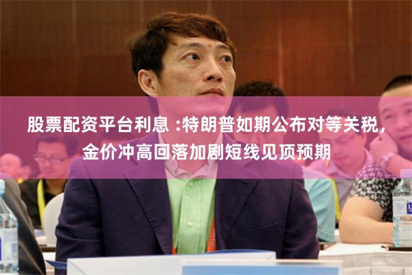 股票配资平台利息 :特朗普如期公布对等关税，金价冲高回落加剧短线见顶预期