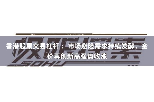 香港股票交易杠杆 :市场避险需求持续发酵,金价再创新高强势收涨