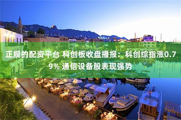正规的配资平台 科创板收盘播报：科创综指涨0.79% 通信设备股表现强势
