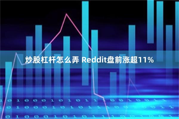 炒股杠杆怎么弄 Reddit盘前涨超11%