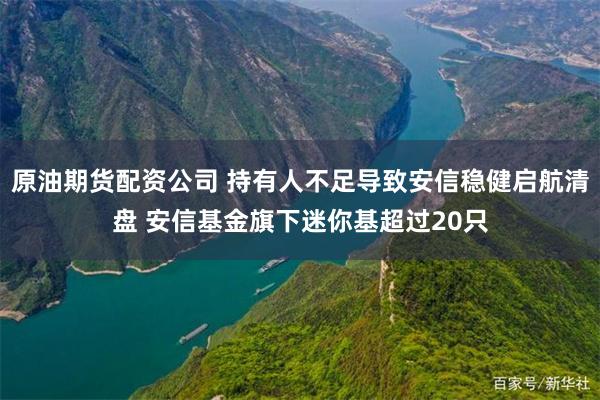 原油期货配资公司 持有人不足导致安信稳健启航清盘 安信基金旗下迷你基超过20只
