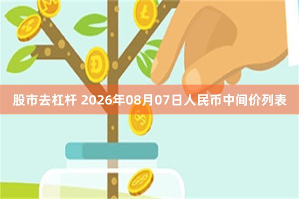 股市去杠杆 2026年08月07日人民币中间价列表