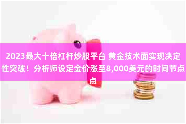 2023最大十倍杠杆炒股平台 黄金技术面实现决定性突破！分析师设定金价涨至8,000美元的时间节点