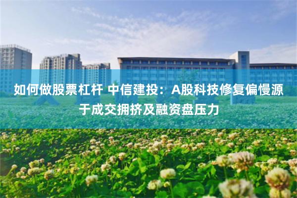 如何做股票杠杆 中信建投：A股科技修复偏慢源于成交拥挤及融资盘压力