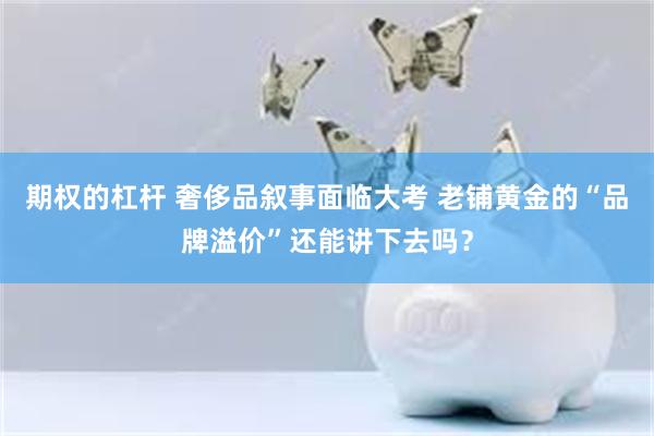 期权的杠杆 奢侈品叙事面临大考 老铺黄金的“品牌溢价”还能讲下去吗？