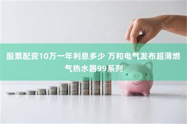 股票配资10万一年利息多少 万和电气发布超薄燃气热水器99系列