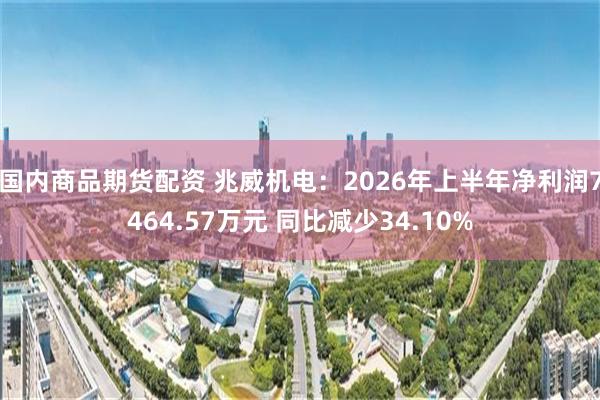 国内商品期货配资 兆威机电：2026年上半年净利润7464.57万元 同比减少34.10%