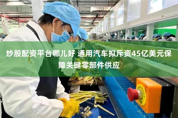 炒股配资平台哪儿好 通用汽车拟斥资45亿美元保障关键零部件供应